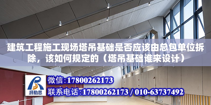 建筑工程施工現場塔吊基礎是否應該由總包單位拆除，該如何規定的（塔吊基礎誰來設計）