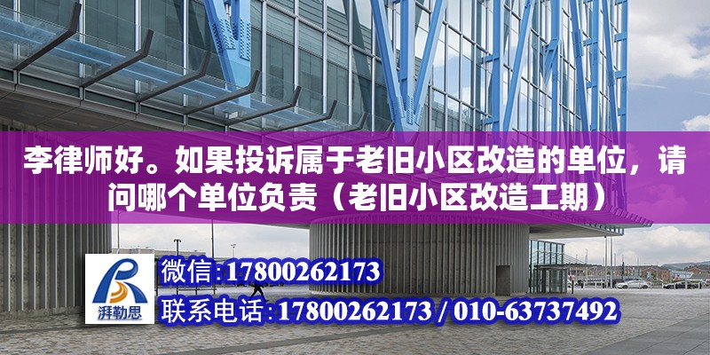 李律師好。如果投訴屬于老舊小區改造的單位，請問哪個單位負責（老舊小區改造工期）