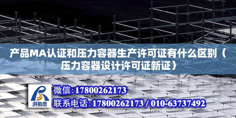 產品MA認證和壓力容器生產許可證有什么區別（壓力容器設計許可證新證） 北京加固設計