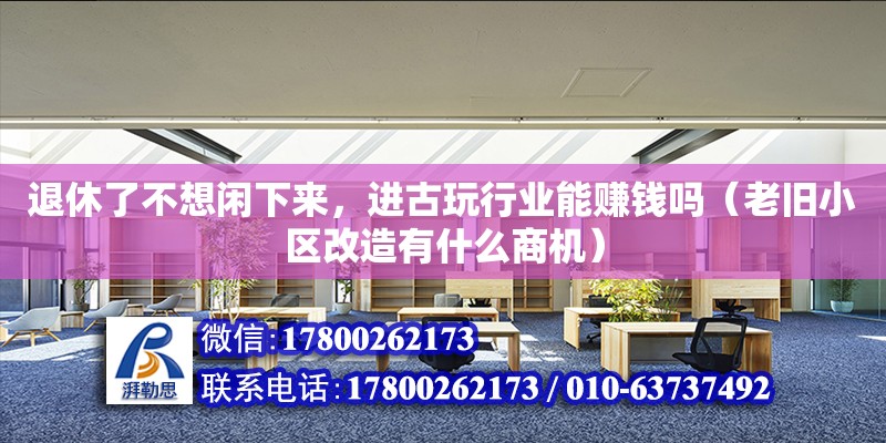 退休了不想閑下來，進古玩行業能賺錢嗎（老舊小區改造有什么商機） 北京加固設計