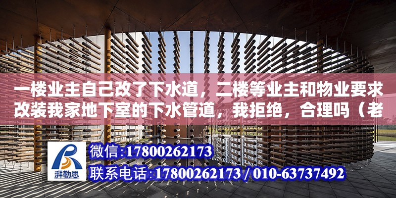 一樓業主自己改了下水道，二樓等業主和物業要求改裝我家地下室的下水管道，我拒絕，合理嗎（老舊小區下水管道改造向誰提）