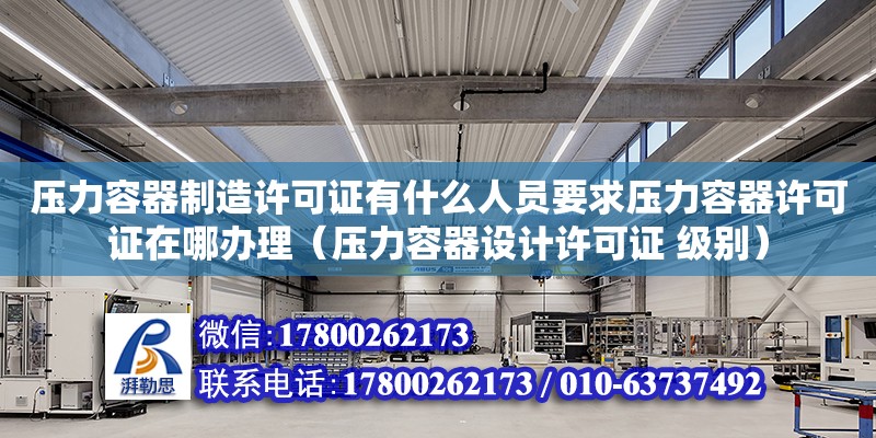 壓力容器制造許可證有什么人員要求壓力容器許可證在哪辦理（壓力容器設計許可證 級別）