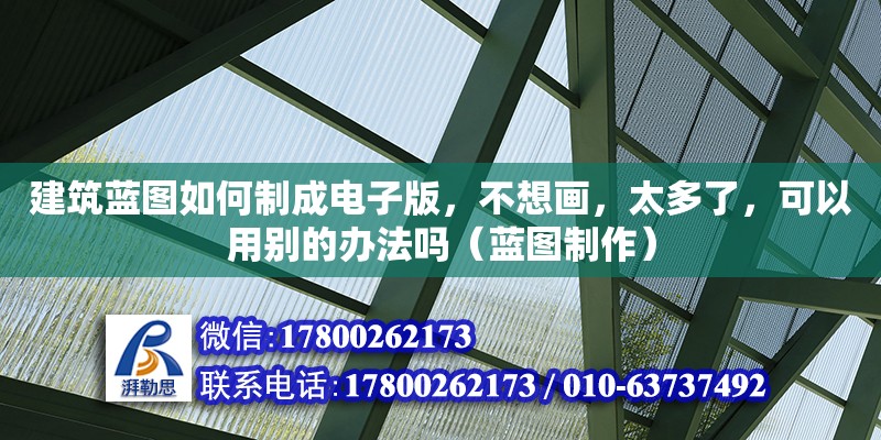 建筑藍圖如何制成電子版，不想畫，太多了，可以用別的辦法嗎（藍圖制作） 北京加固設計