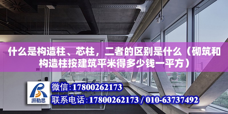 什么是構造柱、芯柱，二者的區別是什么（砌筑和構造柱按建筑平米得多少錢一平方）