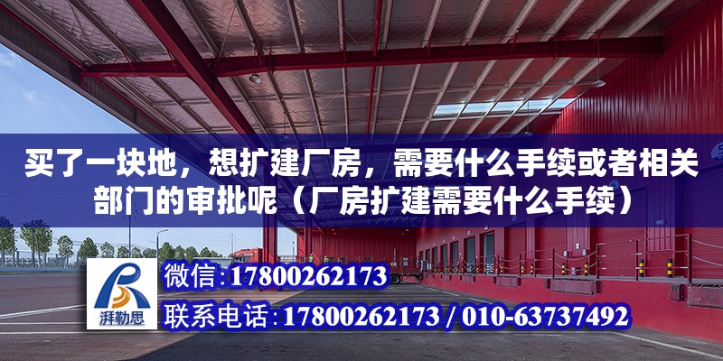 買了一塊地，想擴建廠房，需要什么手續或者相關部門的審批呢（廠房擴建需要什么手續） 北京加固設計