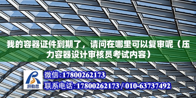 我的容器證件到期了，請問在哪里可以復審呢（壓力容器設計審核員考試內容）