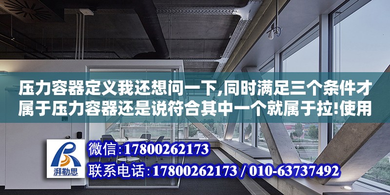 壓力容器定義我還想問一下,同時滿足三個條件才屬于壓力容器還是說符合其中一個就屬于拉!使用壓力等同于設計壓力（壓力容器的界限是什么）