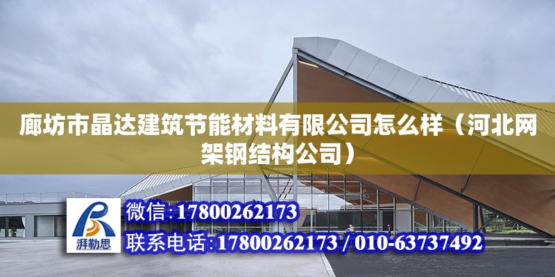 廊坊市晶達建筑節能材料有限公司怎么樣（河北網架鋼結構公司）