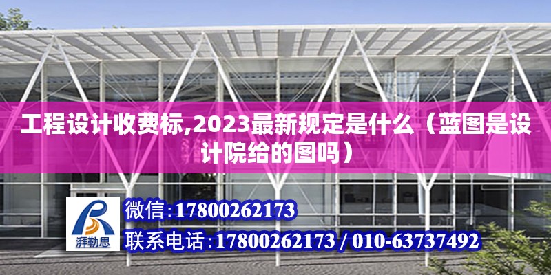 工程設計收費標,2023最新規定是什么（藍圖是設計院給的圖嗎）