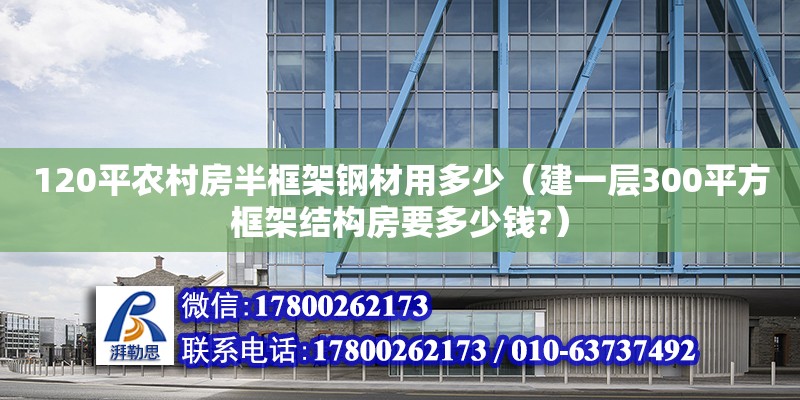 120平農村房半框架鋼材用多少（建一層300平方框架結構房要多少錢?）