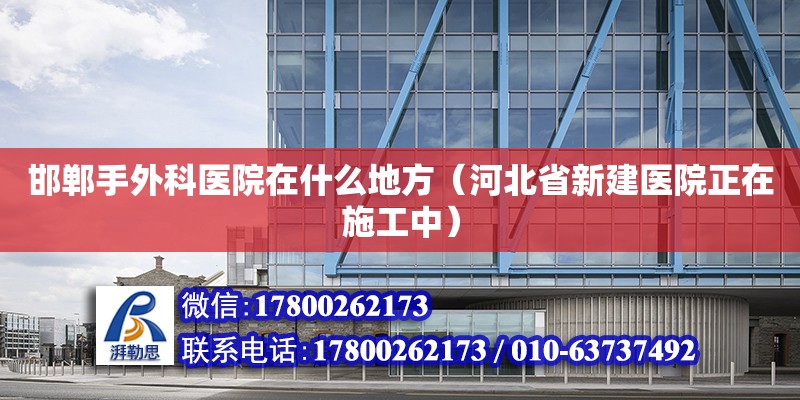 邯鄲手外科醫院在什么地方（河北省新建醫院正在施工中） 北京加固設計