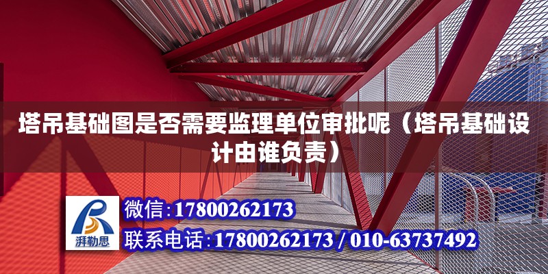 塔吊基礎圖是否需要監理單位審批呢（塔吊基礎設計由誰負責）