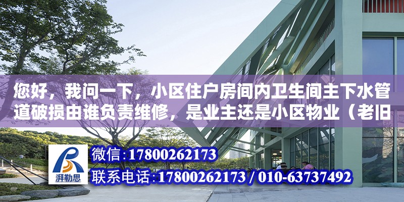 您好，我問一下，小區住戶房間內衛生間主下水管道破損由誰負責維修，是業主還是小區物業（老舊小區下水管道改造費用誰承擔?。? title=