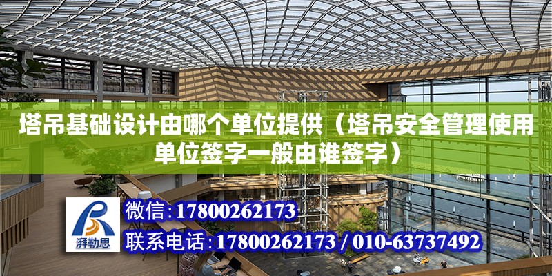 塔吊基礎設計由哪個單位提供（塔吊安全管理使用單位簽字一般由誰簽字）