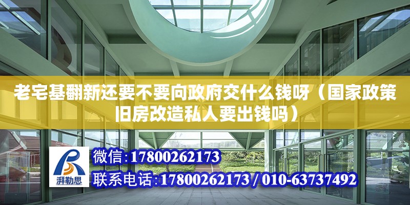 老宅基翻新還要不要向政府交什么錢呀（國家政策舊房改造私人要出錢嗎）