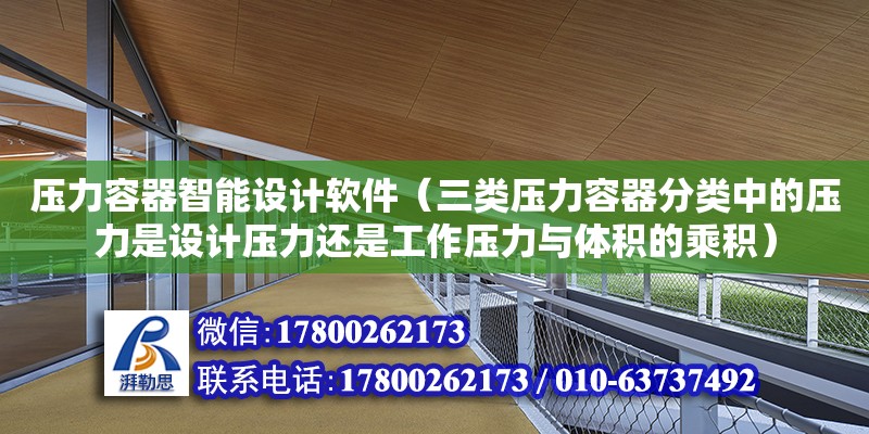 壓力容器智能設計軟件（三類壓力容器分類中的壓力是設計壓力還是工作壓力與體積的乘積） 北京加固設計