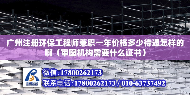 廣州注冊環保工程師兼職一年價格多少待遇怎樣的?。▽張D機構需要什么證書）