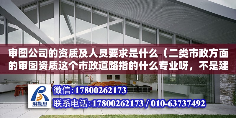 審圖公司的資質及人員要求是什么（二類市政方面的審圖資質這個市政道路指的什么專業呀，不是建造師，不是咨詢師）