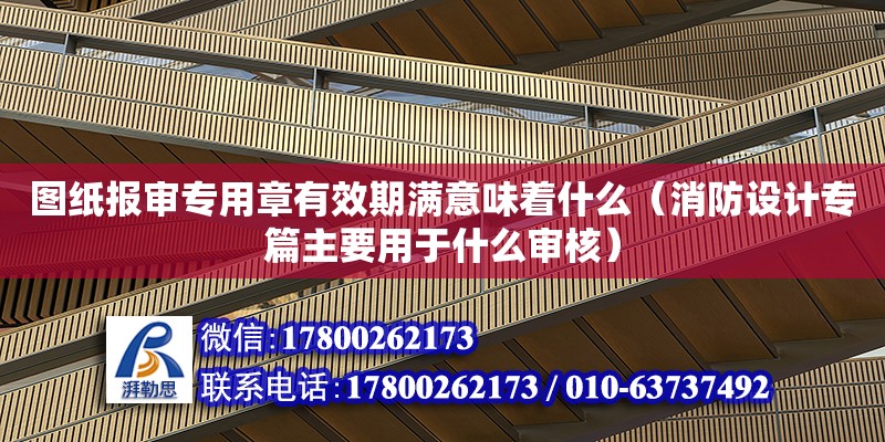 圖紙報審專用章有效期滿意味著什么（消防設計專篇主要用于什么審核）