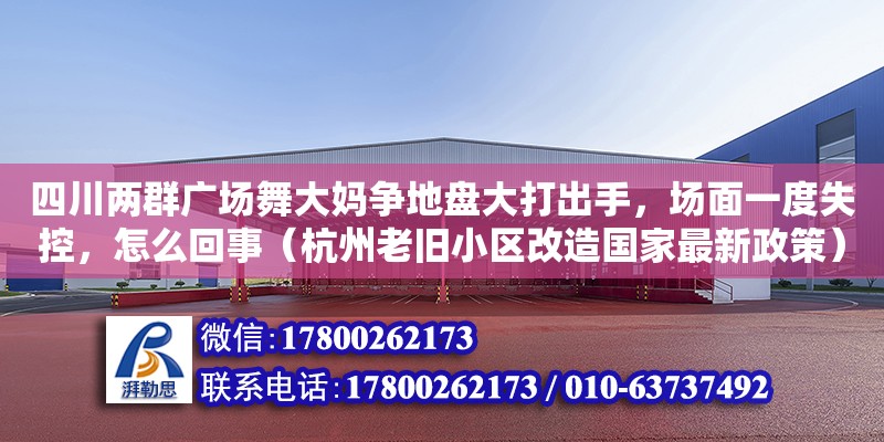 四川兩群廣場舞大媽爭地盤大打出手，場面一度失控，怎么回事（杭州老舊小區改造國家最新政策）