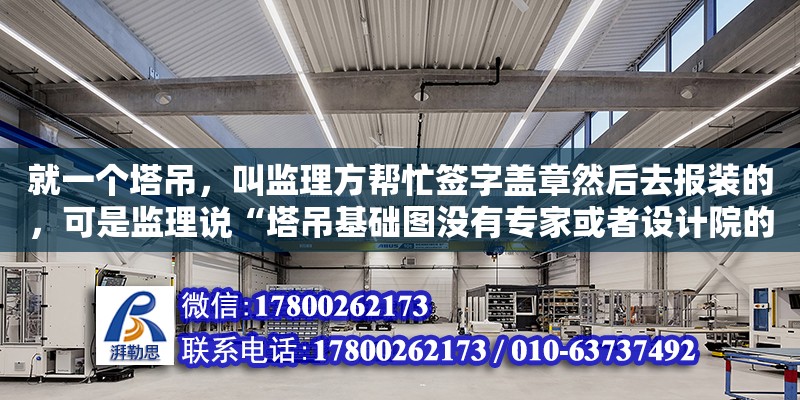 就一個塔吊，叫監理方幫忙簽字蓋章然后去報裝的，可是監理說“塔吊基礎圖沒有專家或者設計院的論證認可”（塔吊基礎方案需要設計單位審批）