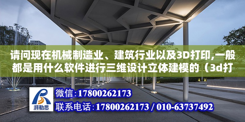 請問現在機械制造業、建筑行業以及3D打印,一般都是用什么軟件進行三維設計立體建模的（3d打印機建筑模型）