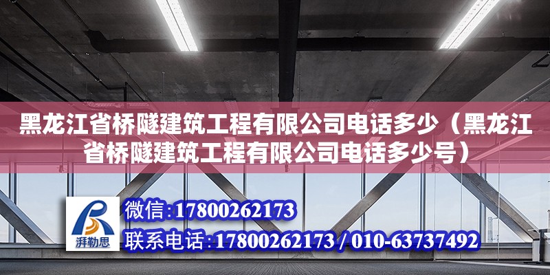 黑龍江省橋隧建筑工程有限公司電話多少（黑龍江省橋隧建筑工程有限公司電話多少號）