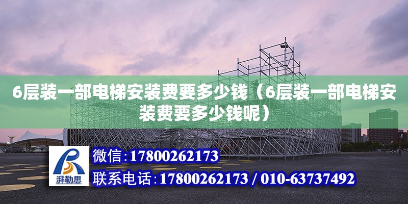 6層裝一部電梯安裝費要多少錢（6層裝一部電梯安裝費要多少錢呢）