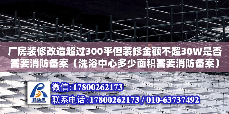 廠房裝修改造超過300平但裝修金額不超30W是否需要消防備案（洗浴中心多少面積需要消防備案） 北京加固設計