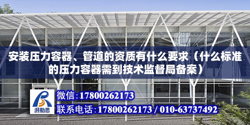 安裝壓力容器、管道的資質有什么要求（什么標準的壓力容器需到技術監督局備案） 北京加固設計