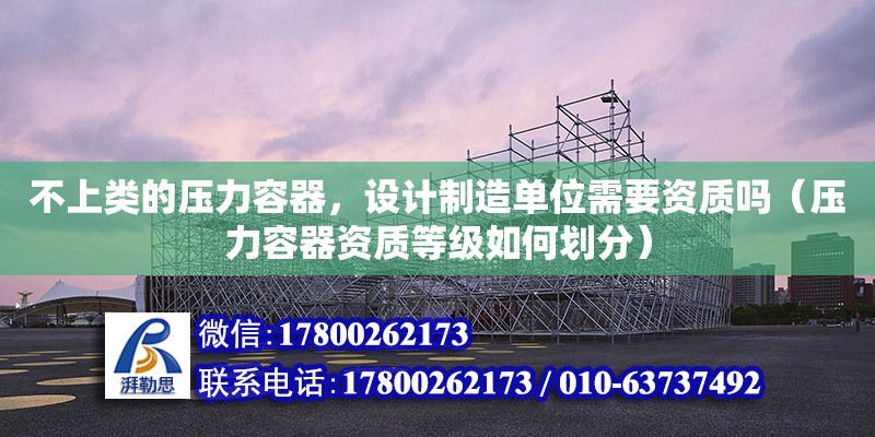 不上類的壓力容器，設計制造單位需要資質嗎（壓力容器資質等級如何劃分）