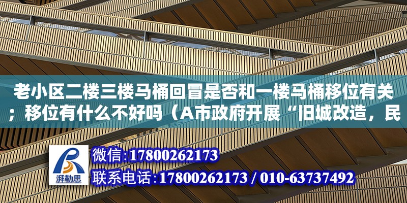 老小區二樓三樓馬桶回冒是否和一樓馬桶移位有關；移位有什么不好嗎（A市政府開展“舊城改造，民意先行”活動，歡迎廣大市民就舊城改造提出自己的觀點和看法。廣大市民以強烈的主人翁意識踴躍參與，紛紛通過電子郵件、信件、電話等多種渠道發表自） 北京加固設計