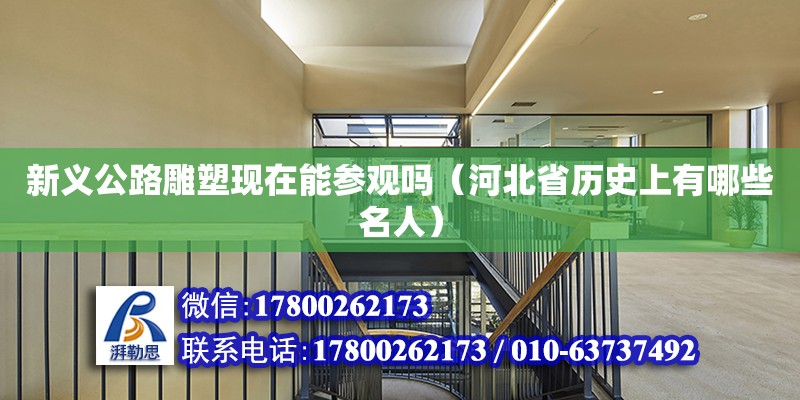 新義公路雕塑現在能參觀嗎（河北省歷史上有哪些名人）