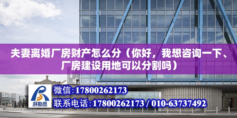 夫妻離婚廠房財產怎么分（你好，我想咨詢一下、廠房建設用地可以分割嗎）