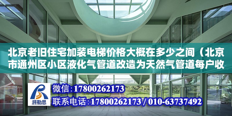 北京老舊住宅加裝電梯價格大概在多少之間（北京市通州區小區液化氣管道改造為天然氣管道每戶收費3900元合理）