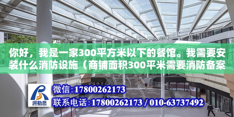 你好，我是一家300平方米以下的餐館。我需要安裝什么消防設施（商鋪面積300平米需要消防備案嗎） 北京加固設計