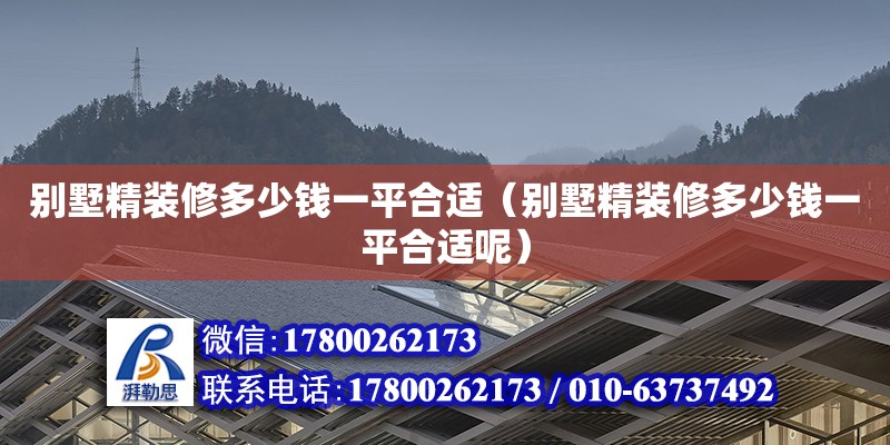 別墅精裝修多少錢一平合適（別墅精裝修多少錢一平合適呢） 北京加固設計（加固設計公司）