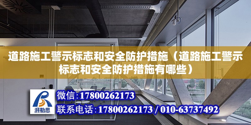 道路施工警示標志和安全防護措施（道路施工警示標志和安全防護措施有哪些）