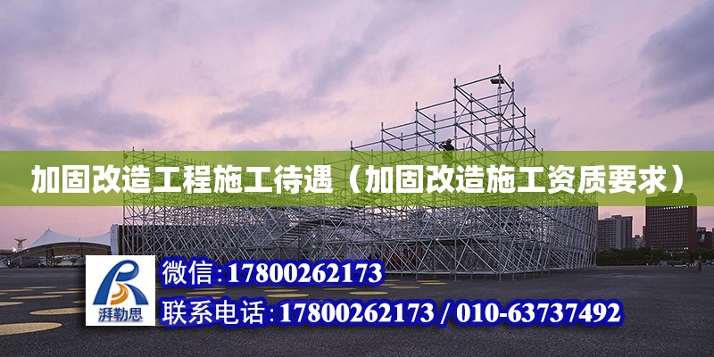 加固改造工程施工待遇（加固改造施工資質要求）