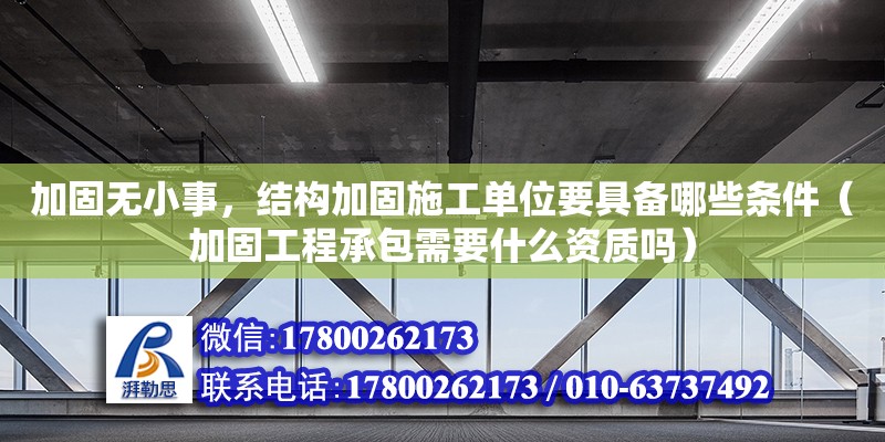 加固無小事，結構加固施工單位要具備哪些條件（加固工程承包需要什么資質嗎）