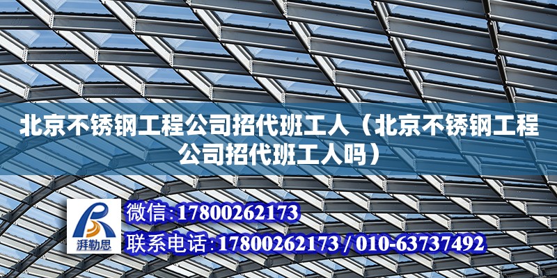 北京不銹鋼工程公司招代班工人（北京不銹鋼工程公司招代班工人嗎） 鋼結構網架設計