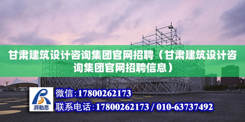 甘肅建筑設計咨詢集團官網招聘（甘肅建筑設計咨詢集團官網招聘信息）