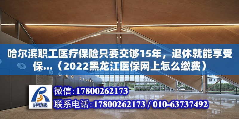 哈爾濱職工醫療保險只要交夠15年，退休就能享受保...（2022黑龍江醫保網上怎么繳費）