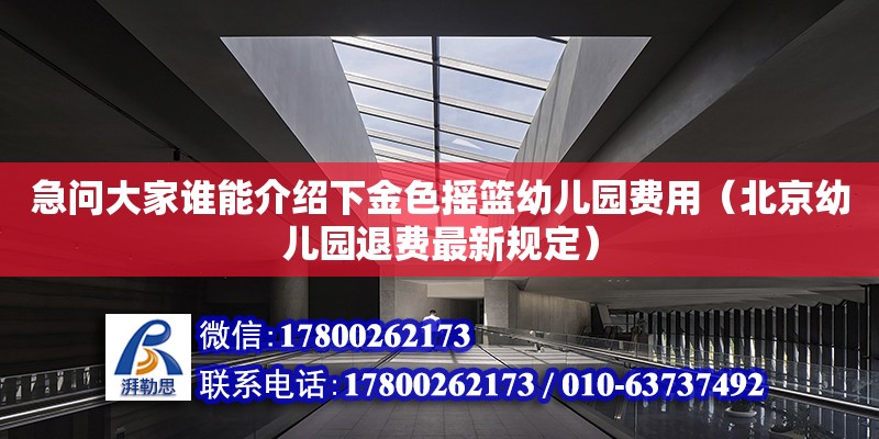 急問大家誰能介紹下金色搖籃幼兒園費用（北京幼兒園退費最新規定）