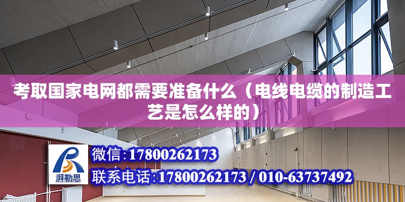 考取國家電網都需要準備什么（電線電纜的制造工藝是怎么樣的）