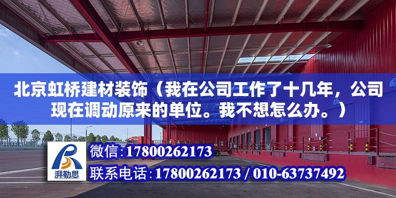 北京虹橋建材裝飾（我在公司工作了十幾年，公司現在調動原來的單位。我不想怎么辦。）