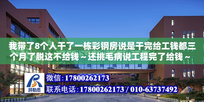 我帶了8個人干了一棟彩鋼房說是干完給工錢都三個月了脫這不給錢～還挑毛病說工程完了給錢～ 怎么辦（我們是做彩鋼房的！現在活干完了不給錢還讓我們弄這弄那！我們能拆回我們的東西么）