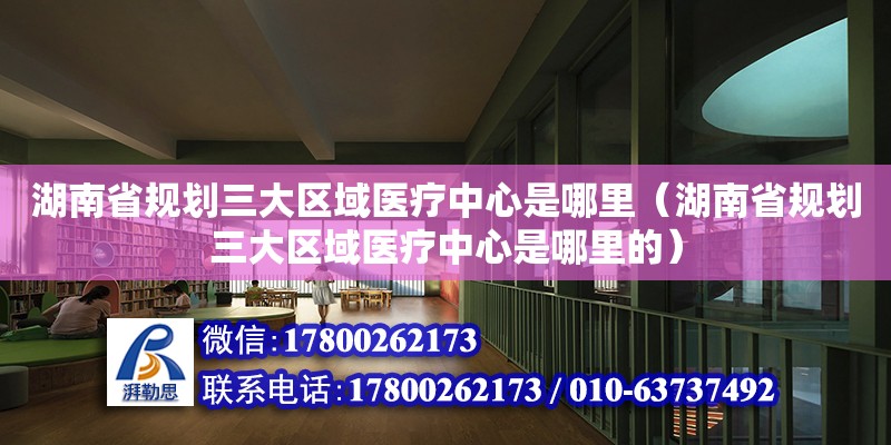 湖南省規劃三大區域醫療中心是哪里（湖南省規劃三大區域醫療中心是哪里的）