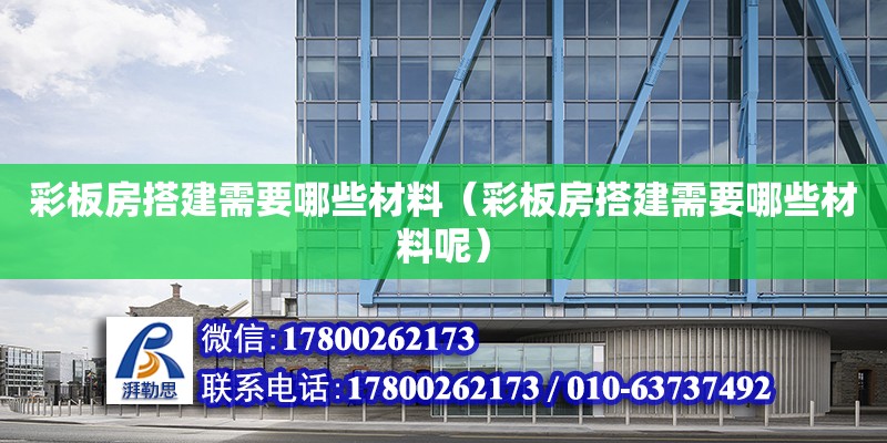 彩板房搭建需要哪些材料（彩板房搭建需要哪些材料呢）