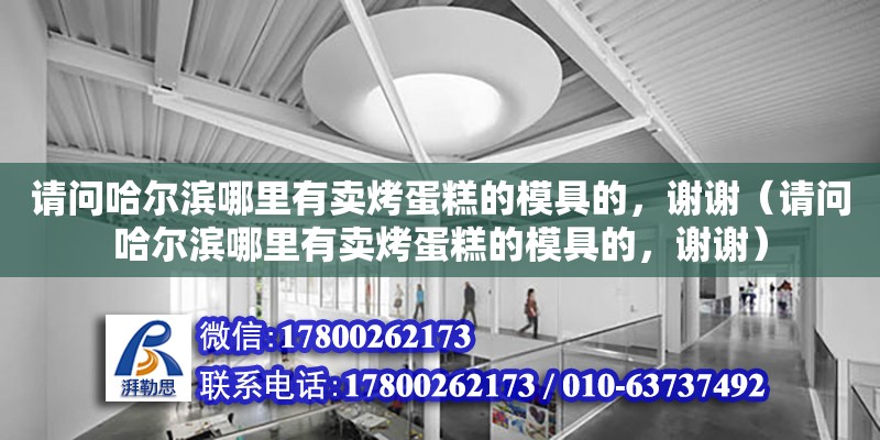 請問哈爾濱哪里有賣烤蛋糕的模具的，謝謝（請問哈爾濱哪里有賣烤蛋糕的模具的，謝謝） 鋼結構網架設計